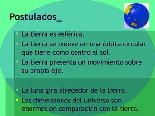 Postulados_ La tierra es esférica. La tierra se mueve en una órbita circular que tiene como centro al sol. La tierra presenta un movimiento sobre su propio eje. La luna gira alrededor de la tierra. Las dimensiones del universo son enormes en comparación con la tierra. 