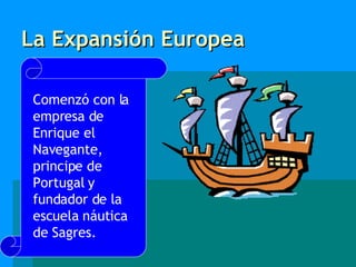 La Expansión Europea Comenzó con la empresa de Enrique el Navegante, principe de Portugal y fundador de la escuela náutica de Sagres. 