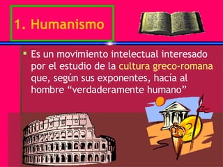 1. Humanismo Es un movimiento intelectual interesado por el estudio de la  cultura greco-romana  que, según sus exponentes, hacía al hombre “verdaderamente humano” 