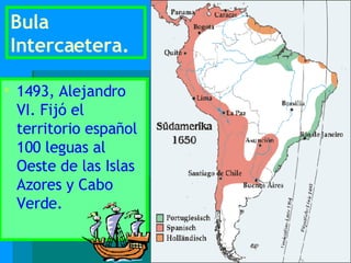 Bula Intercaetera.   1493, Alejandro VI. Fijó el territorio español 100 leguas al Oeste de las Islas Azores y Cabo Verde. 