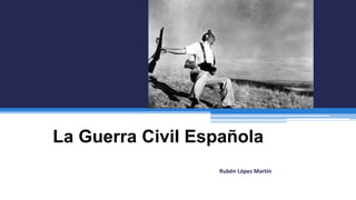 La Guerra Civil Española
Rubén López Martín
 