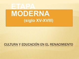 ETAPA
   MODERNA
          (siglo XV-XVIII)




CULTURA Y EDUCACIÓN EN EL RENACIMIENTO
 