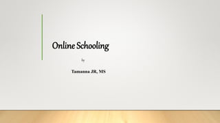 Online Schooling
by
Tamanna JR, MS
 