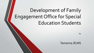 Development of Family
Engagement Office for Special
Education Students
by
Tamanna JR,MS
 