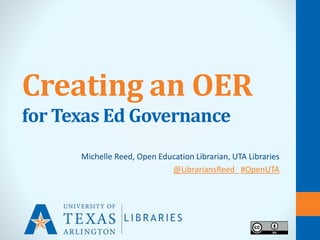 Creating an OER
for Texas Ed Governance
Michelle Reed, Open Education Librarian, UTA Libraries
@LibrariansReed #OpenUTA
 