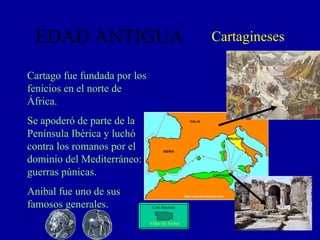 EDAD ANTIGUA Cartagineses Cartago fue fundada por los fenicios en el norte de África. Se apoderó de parte de la Península Ibérica y luchó contra los romanos por el dominio del Mediterráneo: guerras púnicas.  Anibal fue uno de sus famosos generales. Video de Anibal Con Internet 