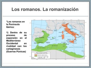 Los romanos. La romanización
*Los romanos en
la Península
Ibérica:
1) Dentro de su
proceso de
expansión en el
Mediterráneo
Occidental en
rivalidad con los
cartagineses
(Guerras Púnicas)
 