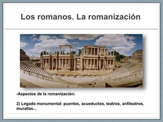 Los romanos. La romanización
-Aspectos de la romanización:
2) Legado monumental: puentes, acueductos, teatros, anfiteatros,
murallas...
 