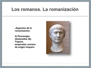 Los romanos. La romanización
-Aspectos de la
romanización:
4) Personajes
destacados (Ej.
Trajano,
emperador romano
de origen hispano
 
