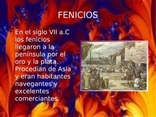 FENICIOS

En el siglo VII a.C
los fenicios
llegaron a la
península por el
oro y la plata.
Procedían de Asia
y eran habitantes
navegantes y
excelentes
comerciantes.
 