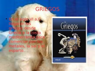 GRIEGOS

En el siglo VI a.C
llegaron los
griegos desde
Grecia a la costa
mediterránea para
comerciar con los
metales, la sal y el
esparto.
 