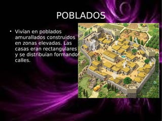 POBLADOS

Vivían en poblados
amurallados construidos
en zonas elevadas. Las
casas eran rectangulares
y se distribuían formando
calles.
 