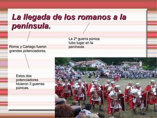 La llegada de los romanos a laLa llegada de los romanos a la
península.península.
RomaRoma y Cartago fuerony Cartago fueron
grandes potenciadores.grandes potenciadores.
Estos dosEstos dos
potenciadorespotenciadores
hicieron 3 guerrashicieron 3 guerras
púnicas.púnicas.
La 2º guerra púnicaLa 2º guerra púnica
tubo lugar en latubo lugar en la
penínsulapenínsula
 