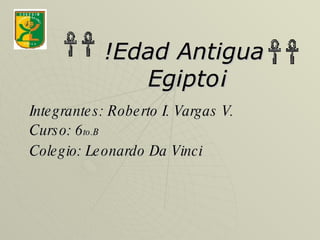 !Edad Antigua  Egipto¡ Integrantes: Roberto I. Vargas V. Curso: 6 to.B Colegio: Leonardo Da Vinci 