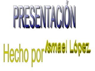 PRESENTACIÓN Hecho por Ismael López 