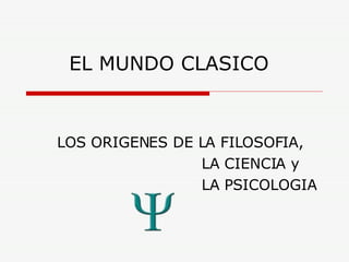 EL MUNDO CLASICO LOS ORIGENES DE LA FILOSOFIA,   LA CIENCIA y   LA PSICOLOGIA 