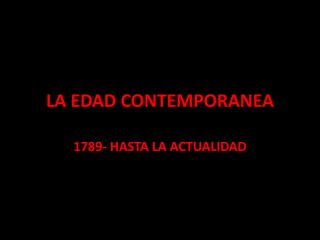 LA EDAD CONTEMPORANEA
1789- HASTA LA ACTUALIDAD
 