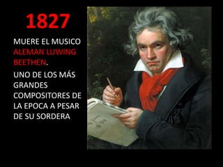 1827
MUERE EL MUSICO
ALEMAN LUWING
BEETHEN.
UNO DE LOS MÁS
GRANDES
COMPOSITORES DE
LA EPOCA A PESAR
DE SU SORDERA
 