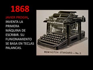 1868
JAVIER PROGIN,
INVENTA LA
PRIMERA
MÁQUINA DE
ESCRIBIR. SU
FUNIONAMIENTO
SE BASA EN TECLAS
PALANCAS.
 