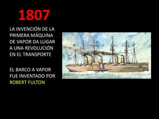 1807
LA INVENCIÓN DE LA
PRIMERA MÁQUINA
DE VAPOR DA LUGAR
A UNA REVOLUCIÓN
EN EL TRANSPORTE
EL BARCO A VAPOR
FUE INVENTADO POR
ROBERT FULTON
 