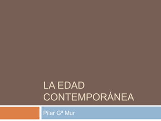 LA EDAD
CONTEMPORÁNEA
Pilar Gª Mur
 