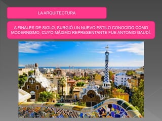 LA ARQUITECTURA
A FINALES DE SIGLO, SURGIÓ UN NUEVO ESTILO CONOCIDO COMO
MODERNISMO, CUYO MÁXIMO REPRESENTANTE FUE ANTONIO GAUDÍ.
 