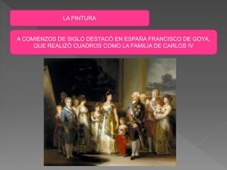 LA PINTURA
A COMIENZOS DE SIGLO DESTACÓ EN ESPAÑA FRANCISCO DE GOYA,
QUE REALIZÓ CUADROS COMO LA FAMILIA DE CARLOS IV
 