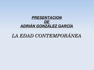 PRESENTACION
            DE
  ADRIÁN GONZÁLEZ GARCÍA

LA EDAD CONTEMPORÁNEA
 