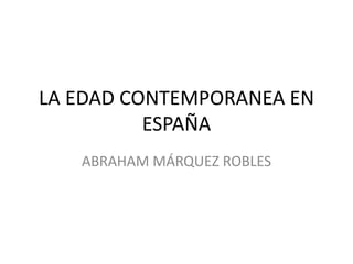 LA EDAD CONTEMPORANEA EN
ESPAÑA
ABRAHAM MÁRQUEZ ROBLES
 