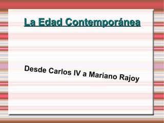 La Edad ContemporáneaLa Edad Contemporánea
Desde Carlos IV a Mariano Rajoy
 