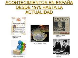 ACONTECIMIENTOS EN ESPAÑAACONTECIMIENTOS EN ESPAÑA
DESDE 1975 HASTA LADESDE 1975 HASTA LA
ACTUALIDADACTUALIDAD
CONSTITUCION
ESPAÑOLA
LA MUERTE DE
FRANCO
DERECHO AL VOTO
LA LLEGADA DEL EURO
PRESIDENTE ADOLFO
SUÁREZ
 