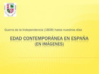 Guerra de la Independencia (1808) hasta nuestros días

   EDAD CONTEMPORÁNEA EN ESPAÑA
                    (EN IMÁGENES)
 