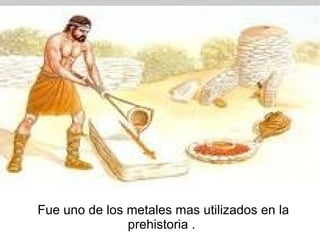 Fue uno de los metales mas utilizados en la prehistoria .  
