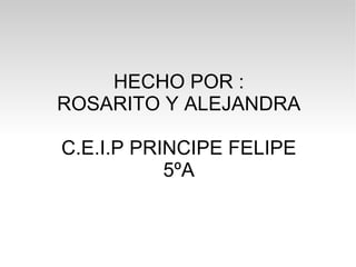 HECHO POR : ROSARITO Y ALEJANDRA C.E.I.P PRINCIPE FELIPE 5ºA 