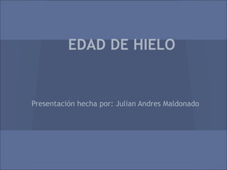 EDAD DE HIELO
Presentación hecha por: Julian Andres Maldonado
 