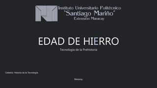 EDAD DE HIERRO
Tecnología de la Prehistoria
Maracay
Catedra: Historia de la Tecnología
 