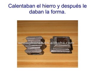 Calentaban el hierro y después le daban la forma. 
