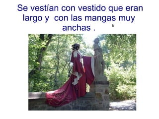 Se vestían con vestido que eran largo y  con las mangas muy anchas . Se  b 