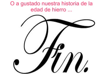 O a gustado nuestra historia de la edad de hierro ... 