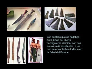 Los pueblos que se hallaban
en la Edad del Hierro
consiguieron dominar con sus
armas, más resistentes, a los
que se encontraban todavía en
la Edad del Bronce.
 