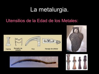 La metalurgia.
Utensilios de la Edad de los Metales:
 