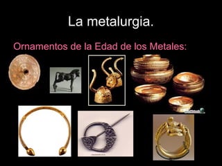 La metalurgia.
Ornamentos de la Edad de los Metales:
 