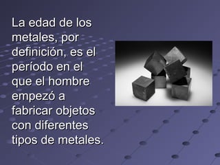 La edad de losLa edad de los
metales, pormetales, por
definición, es eldefinición, es el
período en elperíodo en el
que el hombreque el hombre
empezó aempezó a
fabricar objetosfabricar objetos
con diferentescon diferentes
tipos de metales.tipos de metales.
 