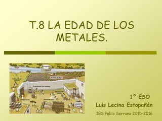 T.8 LA EDAD DE LOS
METALES.
Luis Lecina Estopañán
1º ESO
IES Pablo Serrano 2015-2016
 
