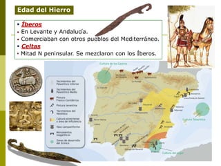 Edad del Hierro
 Íberos
• En Levante y Andalucía.
• Comerciaban con otros pueblos del Mediterráneo.
 Celtas
• Mitad N peninsular. Se mezclaron con los Íberos.
 