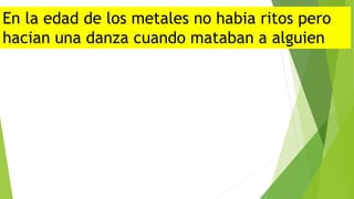 En la edad de los metales no habia ritos pero
hacian una danza cuando mataban a alguien
 