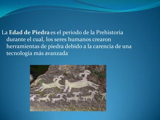 La Edad de Piedra es el periodo de la Prehistoria
  durante el cual, los seres humanos crearon
  herramientas de piedra debido a la carencia de una
  tecnología más avanzada
 
