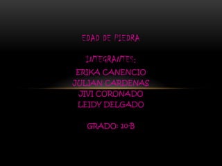 EDAD DE PIEDRA INTEGRANTES: ERIKA CANENCIO JULIAN CARDENAS JIVI CORONADO LEIDY DELGADO GRADO: 10-B 