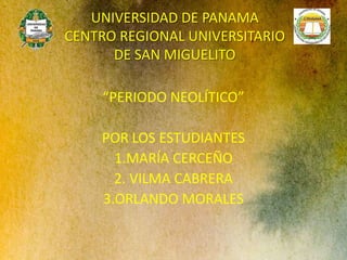 UNIVERSIDAD DE PANAMA
CENTRO REGIONAL UNIVERSITARIO
DE SAN MIGUELITO
“PERIODO NEOLÍTICO”
POR LOS ESTUDIANTES
1.MARÍA CERCEÑO
2. VILMA CABRERA
3.ORLANDO MORALES
 
