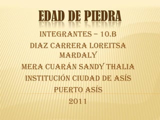 EDAD DE PIEDRA
     INTEGRANTES – 10.B
  DIAZ CARRERA LOREITSA
          MARDALY
MERA CUARÁN SANDY THALIA
 INSTITUCIÓN CIUDAD DE ASÍS
        PUERTO ASÍS
            2011
 